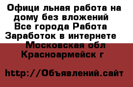 Официaльная работа на дому,без вложений - Все города Работа » Заработок в интернете   . Московская обл.,Красноармейск г.